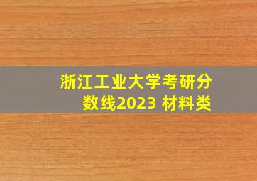 浙江工业大学考研分数线2023 材料类